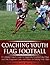 Coaching Youth Flag Football - A Complete How to Guide for Beginners - Including Easy Plays and Drills, Equipment Lists and Advice for Building Team Spirit