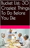 Bucket List: 30 Craziest Things To Do Before You Die Bucket List: 30 Craziest Things To Do Before You Die