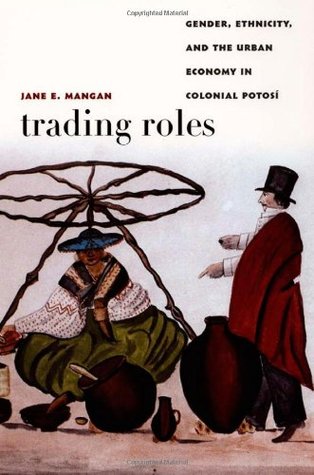 Trading Roles: Gender, Ethnicity, and the Urban Economy in Colonial Potosí (Latin America Otherwise)