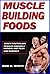 Muscle Building Foods - Secrets to Getting Lean Muscles Through Muscle Building Foods, a Natural Bodybuilding Diet Plan and Workout