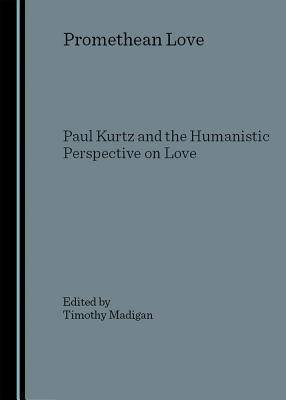 Promethean Love: Paul Kurtz and the Humanistic Perspective on Love (Hardcover)