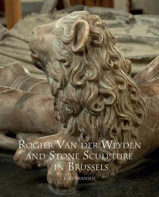 Rogier Van Der Weyden and Stone Sculpture in Brussels (Distinguished Contributions to the Study of the Arts in the Burgundian Netherlands, 2)