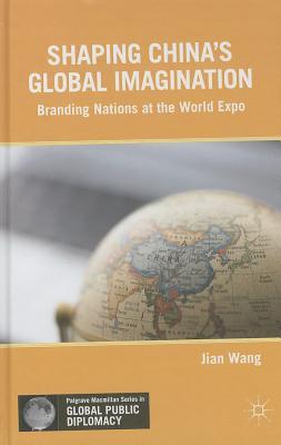 Shaping China’s Global Imagination: Branding Nations at the World Expo (Palgrave Macmillan Series in Global Public Diplomacy)