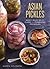 Asian Pickles: Sweet, Sour, Salty, Cured, and Fermented Preserves from Korea, Japan, China, India, and Beyond [A Cookbook]