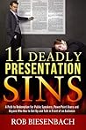 11 Deadly Presentation Sins: A Path to Redemption for Public Speakers, PowerPoint Users and Anyone Who Has to Get Up and Talk in Front of an Audience