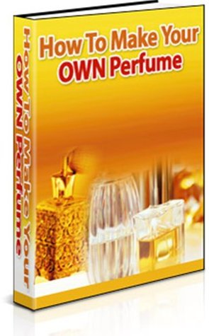 How To Make Your Own Perfume - A Guide to Making Professional Quality Perfume in your Home (Kindle Edition)