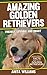 AMAZING GOLDEN RETRIEVERS: A Children’s Book About Golden Retrievers Dogs and their 12 Amazing Facts, Figures, Pictures and Photos: (Dog Books For Kids)