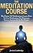 Meditation Course: The Power Of Meditation, Learn How To Use Meditation To Eliminate Stress, Anxiety & To Be Happy (Relaxation And Stress Reduction, Relaxation Techniques, Relaxation Meditation)