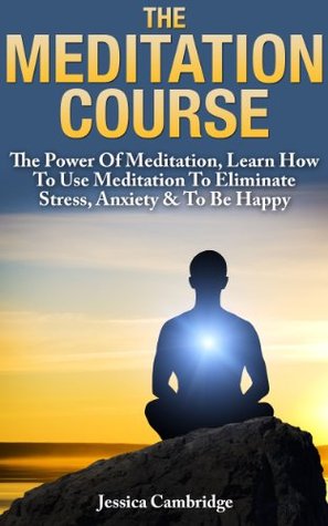 Meditation Course: The Power Of Meditation, Learn How To Use Meditation To Eliminate Stress, Anxiety & To Be Happy (Relaxation And Stress Reduction, Relaxation Techniques, Relaxation Meditation)