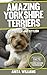 AMAZING YORKSHIRE TERRIERS: A Children’s Book About Yorkshire Terriers Dogs and their 12 Amazing Facts, Figures, Pictures and Photos: (Dog Books For Kids)