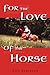 For the Love of the Horse: Amazing True Stories About the Horses We Love