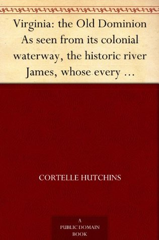 Virginia: the Old Dominion As seen from its colonial waterway, the historic river James, whose every succeeding turn reveals country replete with monuments ... of Captain John Smith to the present time (Kindle Edition)