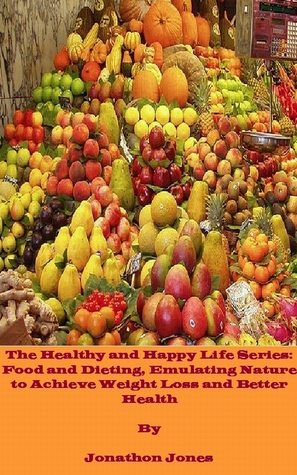 The Healthy and Happy Life Series: Food and Dieting, Emulating Nature to Achieve Weight Loss and Better Health