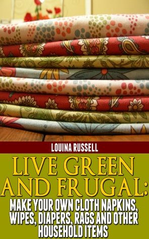 Live Green and Frugal: Make Your Own Cloth Napkins, Wipes, Diapers, Rags and Other Household Items (Kindle Edition)
