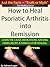 How To Heal Psoriatic Arthritis Into Remission (Just the Facts ~ Truth or Myth Book 1)