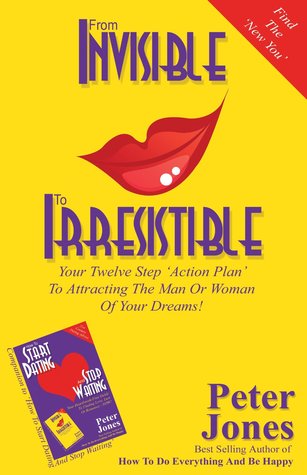 From Invisible To Irresistible: Your Twelve Step Action Plan To Attracting The Man Or Woman Of Your Dreams! (How To Start Dating And Stop Waiting)