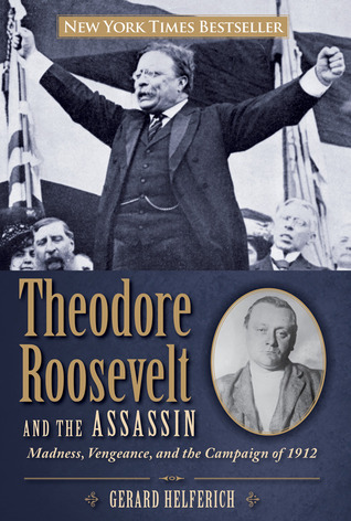 Theodore Roosevelt and the Assassin: Madness, Vengeance, And The Campaign Of 1912 (Hardcover)
