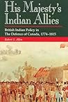 His Majesty's Indian Allies: British Indian Policy in the Defence of Canada 1774-1815 His Majesty's Indian Allies: British Indian Policy in the Defence of Canada 1774-1815
