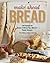 Make Ahead Bread: 100 Recipes for Melt-in-Your-Mouth Fresh Bread Every Day