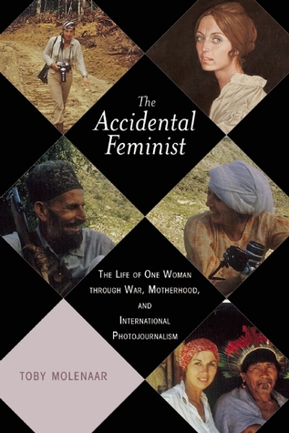The Accidental Feminist: The Life of One Woman through War, Motherhood, and International Photojournalism
