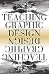 Teaching Graphic Design: Course Offerings and Class Projects from the Leading Graduate and Undergraduate Programs