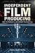 Independent Film Producing: How to Produce a Low-Budget Feature Film