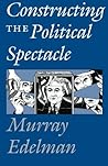 Constructing the Political Spectacle Constructing the Political Spectacle