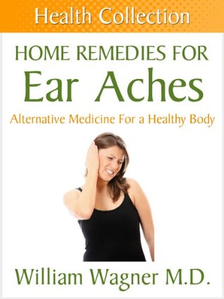 Home Remedies for Ear Aches: Alternative Medicine for a Healthy Body (Health Collection)