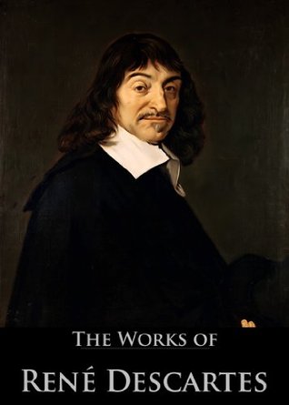 The Works of Rene Descartes: Discourse On Method, The Meditations, On The First Philosophy, The Principles of Philosophy (4 Books With Active Table of Contents)