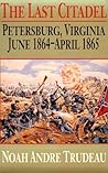 The Last Citadel: Petersburg, Virginia, June 1864-April 1865 The Last Citadel: Petersburg, Virginia, June 1864-April 1865