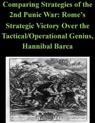 Comparing Strategies of the 2nd Punic War: Rome’s Strategic Victory Over the Tactical/Operational Genius, Hannibal Barca (Kindle Edition)