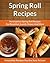 Spring Roll Recipes: Scrumptious Spring Roll Recipes for Breakfast, Lunch, Dinner and More (The Easy Recipe)