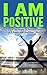 I Am Positive: How To Use The Power Of Positive Thinking To Live A Happy And Healthier Lifestyle (Self Esteem and Positive Thinking,Positive Thinking Guide,Healthier Lifestyle)