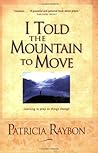 I Told the Mountain to Move: Learning to Pray So Things Change I Told the Mountain to Move: Learning to Pray So Things Change