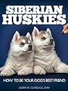 Siberian Huskies: How to Be Your Dog's Best Friend: Tips on everything from grooming, exercising, training and more. (101 Publishing: Pets Series) Siberian Huskies: How to Be Your Dog's Best Friend: Tips on everything from grooming, exercising, training and more. (101 Publishing: Pets Series)