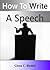 How To Write A Speech; Capture Your Audience With This Guide To Develop Your Public Speaking Skills As You Learn To Create a Great Opening, Overcome Nerves, and More