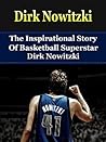 Dirk Nowitzki: The Inspirational Story of Basketball Superstar Dirk Nowitzki (Dirk Nowitzki Unauthorized Biography, Dallas Mavericks, Germany, NBA Books)