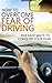 How To Overcome Fear Of Driving: Five Easy Ways To Conquer Your Fear (Take Back Your Life)