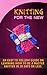 Knitting for the New: An Easy to Follow Guide on Learning how to be a Master Knitter in 30 Days or Less