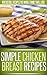 Chicken Breast Recipes: Recreating This Classic Ingredient Into Creative And Delicious Dishes. (Simple Recipe Series)