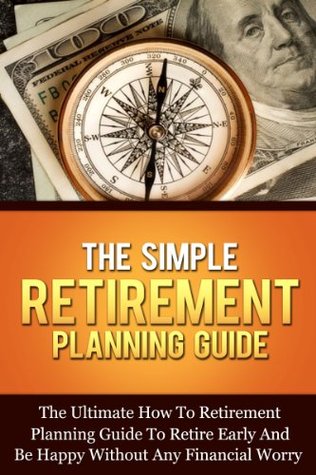The Simple Retirement Planning Guide: The Ultimate How-To Retirement Planning Guide To Retire Early And Happy Without Any Financial Worry (Retire Happy ... Planning And Financial Steps Series)