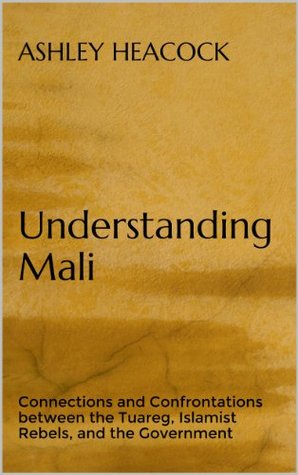 Understanding Mali: Connections and Confrontations between the Tuareg, Islamist Rebels, and the Government (Kindle Edition)