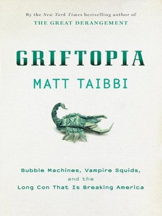 Griftopia: bubble machines, vampire squids, and the long con that is breaking America