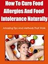 How To Cure Food Allergies And Food Intolerance Naturally - Amazing Tips And Methods That Work