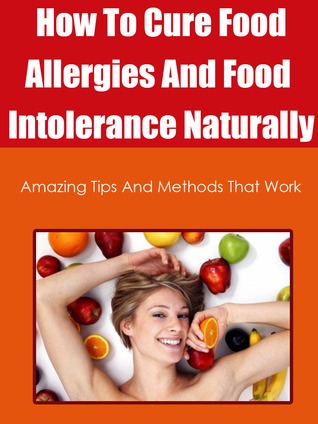 How To Cure Food Allergies And Food Intolerance Naturally - Amazing Tips And Methods That Work
