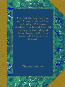 The old Jersey captive: or, A narrative of the captivity of Thomas Andros...on board the old Jersey prison ship at New York, 1781. In a series of letters to a friend...