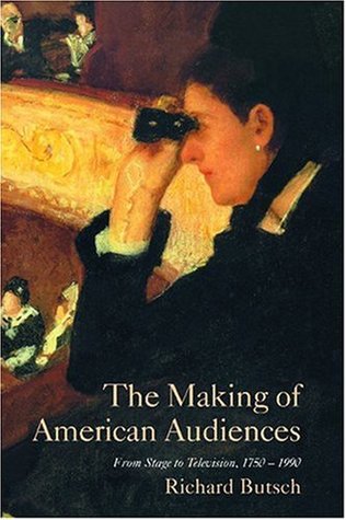 The Making of American Audiences: From Stage to Television, 1750-1990 (Cambridge Studies in the History of Mass Communication)