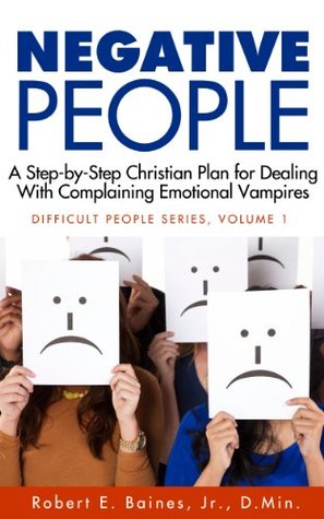 Negative People: A Step-by-Step Christian Plan for Dealing With Complaining Emotional Vampires (Dealing With Difficult People Series Book 1)