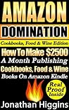 Amazon Domination Cookbooks, Food & Wine Edition: How To Make 2,500 A Month Publishing "Cookbooks, Food & Wine Books" On Amazon Kindle. Real Money Making Proof Inside! (Amazon Domination Series) Amazon Domination Cookbooks, Food & Wine Edition: How To Make 2,500 A Month Publishing "Cookbooks, Food & Wine Books" On Amazon Kindle. Real Money Making Proof Inside! (Amazon Domination Series)