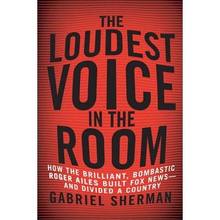 The Loudest Voice In The Room How Roger Ailes And Fox News Remade